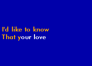 I'd like to know

That your love