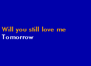 Will you still love me

To morrow