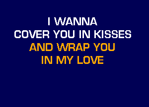 I WANNA
COVER YOU IN KISSES
AND WRAP YOU

IN MY LOVE