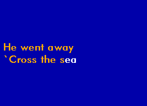 He went away

Cross the sea