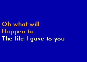 Oh what will

Happen to
The life I gave to you