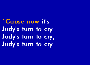 CaUse now it's
Judy's turn to cry

Judy's turn to cry,
Judy's turn to cry