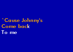 Ca use Johnny's

Come back

To me