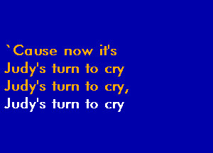 CaUse now it's
Judy's turn to cry

Judy's turn to cry,
Judy's turn to cry