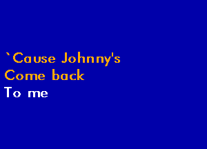 Ca use Johnny's

Come back

To me