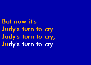 But now ii's
Judy's turn to cry

Judy's turn to cry,
Judy's turn to cry