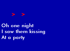Oh one nig hi

I saw them kissing

At a party