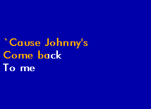Ca use Johnny's

Come back

To me