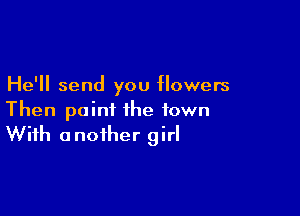 He'll send you flowers

Then paint the town
With another girl