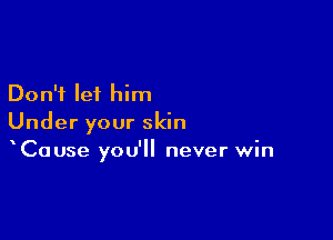 Don't let him

Under your skin
Cause you'll never win