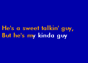 He's a sweet ialkin' guy,

Buf he's my kinda guy