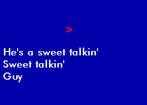 He's a sweet ialkin'
Sweet talkin'

GUY