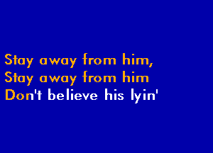 Stay away from him,

Stay away from him
Don't believe his Iyin'