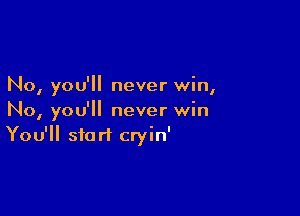 No, you'll never win,

No, you'll never win
You'll start cryin'