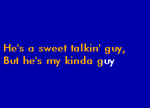 He's a sweet ialkin' guy,

Buf he's my kinda guy