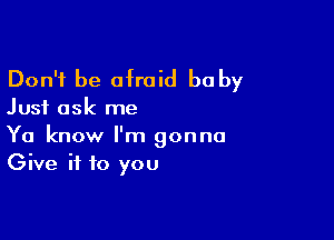 Don't be afraid be by

Just ask me

Ya know I'm gonna
Give it to you