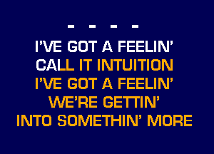 I'VE GOT A FEELIM
CALL IT INTUITION
I'VE GOT A FEELIM
WERE GETI'IM
INTO SOMETHIN' MORE