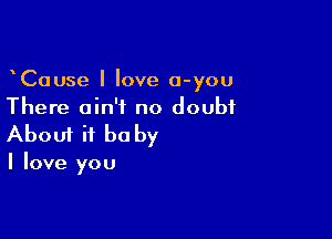CaUse I love a-you
There ain't no doubt

Aboui it be by

I love you