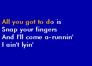 All you got 10 do is
Snap your fingers

And I'll come o-runnin'
I ain't Iyin'