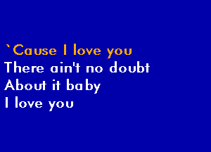 CaUse I love you
There ain't no doubt

Aboui it be by

I love you