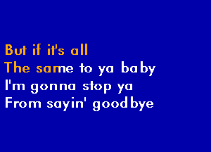 But if it's a
The same to yo be by

I'm gonna stop ya
From sayin' good bye