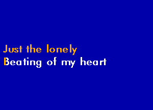 Just the lonely

Beating of my heart