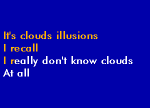 Ifs clouds illusions
I recall

I really don't know clouds

At all