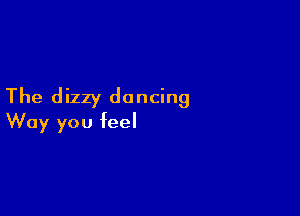 The dizzy dancing

Way you feel