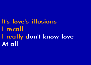 Ifs Iove's illusions
I recall

I really don't know love

At all