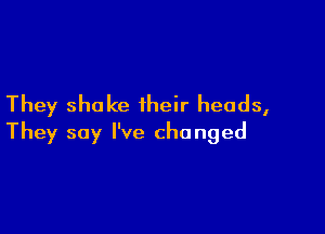 They shake their heads,

They say I've changed