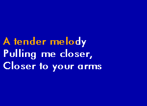 A fender melody

Pulling me closer,
Closer to your arms
