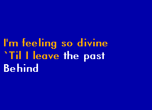 I'm feeling so divine

xTil I leave the past
Behind