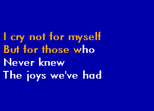 I cry not for myself
But for those who

Never knew
The joys we've had