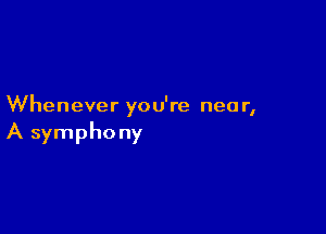 Whenever yo u're nea r,

A symphony