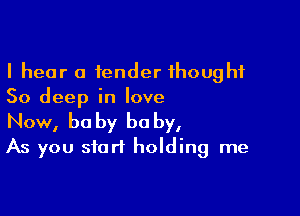 I hear a tender 1houghf
50 deep in love

Now, be by he by,
As you start holding me