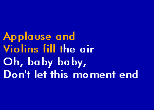 Applause and
Violins fill the air

Oh, be by he by,

Don't let this mo menf end