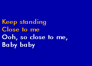 Keep standing
Close to me

Ooh, so close to me,

Ba by he by