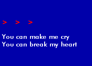 You can make me cry
You can break my heart