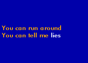 You can run around

You can tell me lies