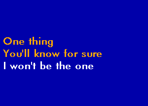 One thing

You'll know for sure
I won't be the one