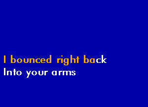 I bounced right back

Into your a rms