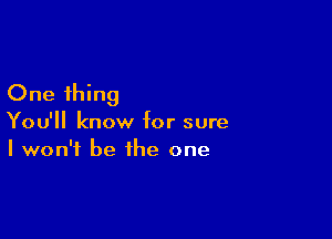 One thing

You'll know for sure
I won't be the one