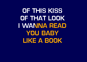 OF THIS KISS
OF THAT LOOK
I WANNA READ

YOU BABY
LIKE A BOOK