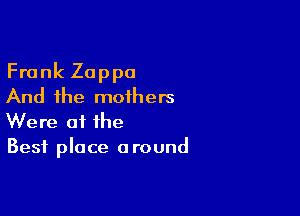 Frank Zappa
And the mothers

Were 0f the
Best place around