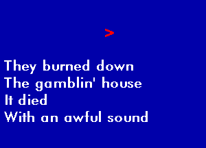 They burned down

The gamblin' house
If died

With an awful sound