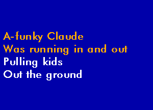 A-funky Claude

Was running in and out

Pulling kids
Out the ground