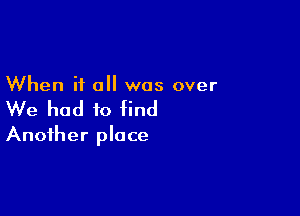 When it all was over

We had to End

Another place