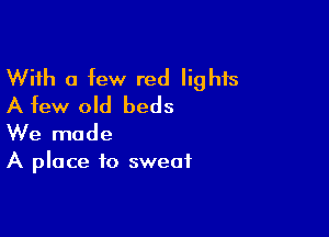 With a few red lights
A few old beds

We made

A place to sweat