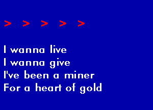 I wanna live

I wanna give
I've been a miner
For a heart of gold