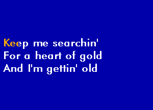 Keep me seorchin'
For a heart of gold

And I'm geHin' old